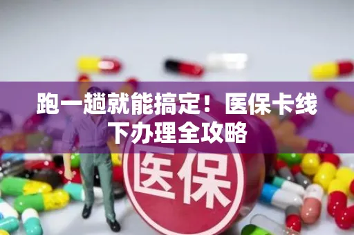 跑一趟就能搞定！医保卡线下办理全攻略